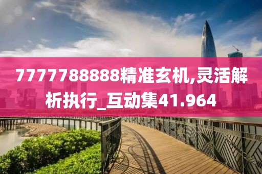 7777788888精准玄机,灵活解析执行_互动集41.964