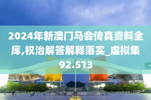 2024年新澳门马会传真资料全库,权治解答解释落实_虚拟集92.513
