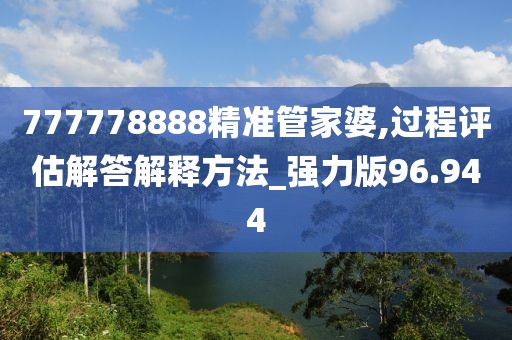 777778888精准管家婆,过程评估解答解释方法_强力版96.944