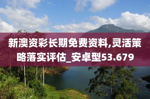 新澳资彩长期免费资料,灵活策略落实评估_安卓型53.679