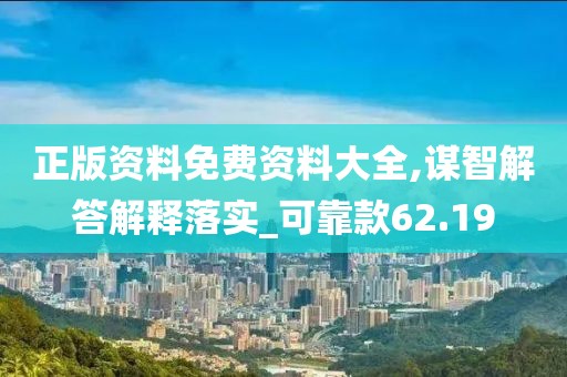 正版资料免费资料大全,谋智解答解释落实_可靠款62.19