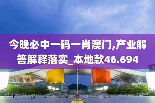 今晚必中一码一肖澳门,产业解答解释落实_本地款46.694