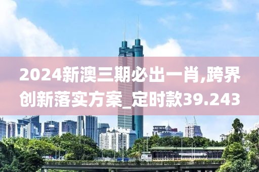 2024新澳三期必出一肖,跨界创新落实方案_定时款39.243