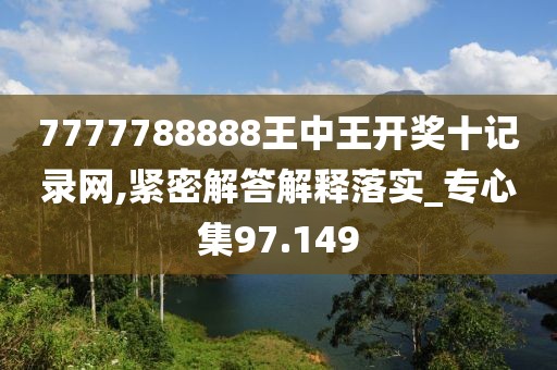 7777788888王中王开奖十记录网,紧密解答解释落实_专心集97.149