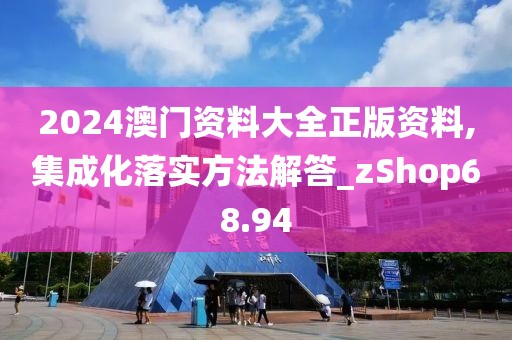 2024澳门资料大全正版资料,集成化落实方法解答_zShop68.94