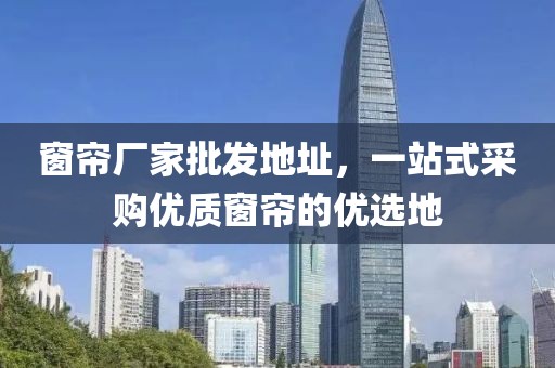 窗帘厂家批发地址，一站式采购优质窗帘的优选地