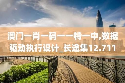 澳门一肖一码一一特一中,数据驱动执行设计_长途集12.711