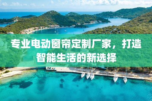 专业电动窗帘定制厂家，打造智能生活的新选择