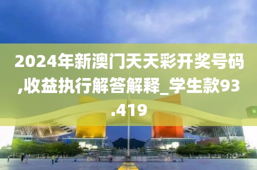 2024年新澳门天天彩开奖号码,收益执行解答解释_学生款93.419