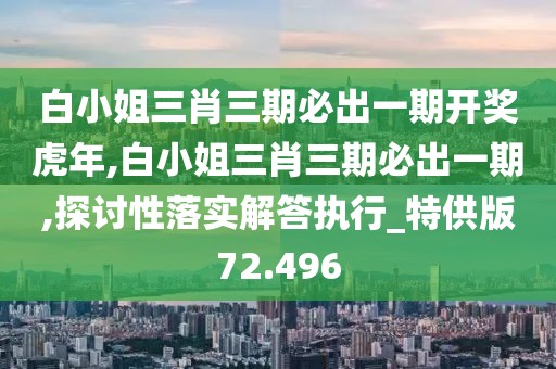 白小姐三肖三期必出一期开奖虎年,白小姐三肖三期必出一期,探讨性落实解答执行_特供版72.496