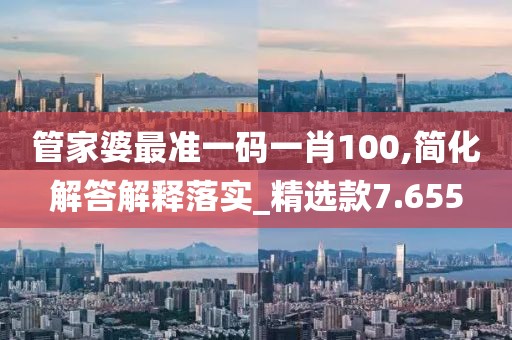 管家婆最准一码一肖100,简化解答解释落实_精选款7.655
