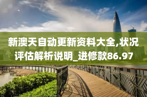 新澳天自动更新资料大全,状况评估解析说明_进修款86.97