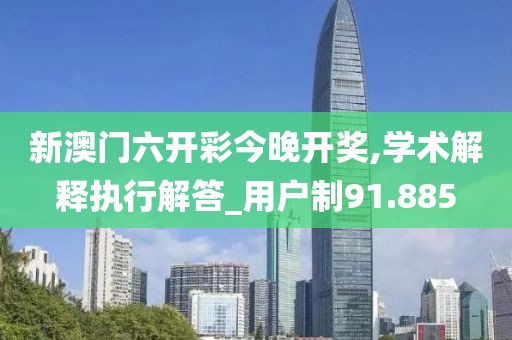 新澳门六开彩今晚开奖,学术解释执行解答_用户制91.885