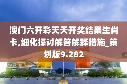 澳门六开彩天天开奖结果生肖卡,细化探讨解答解释措施_策划版9.282
