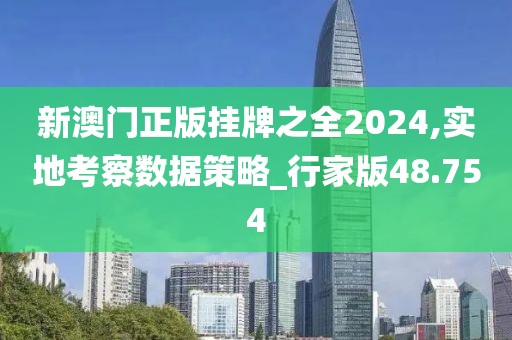 新澳门正版挂牌之全2024,实地考察数据策略_行家版48.754