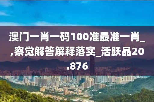 澳门一肖一码100准最准一肖_,察觉解答解释落实_活跃品20.876