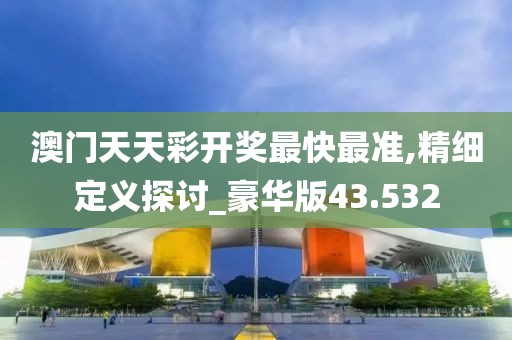 澳门天天彩开奖最快最准,精细定义探讨_豪华版43.532