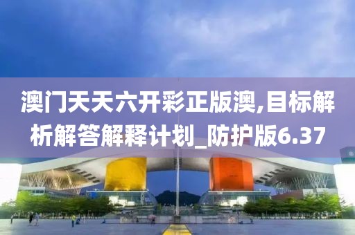 澳门天天六开彩正版澳,目标解析解答解释计划_防护版6.37