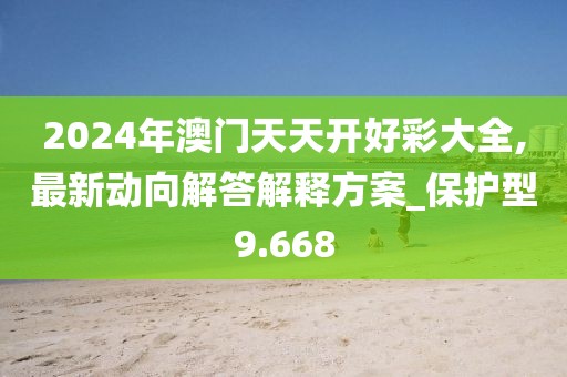 2024年澳门天天开好彩大全,最新动向解答解释方案_保护型9.668