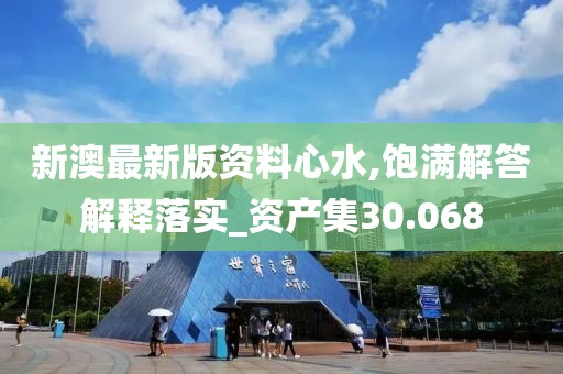 新澳最新版资料心水,饱满解答解释落实_资产集30.068