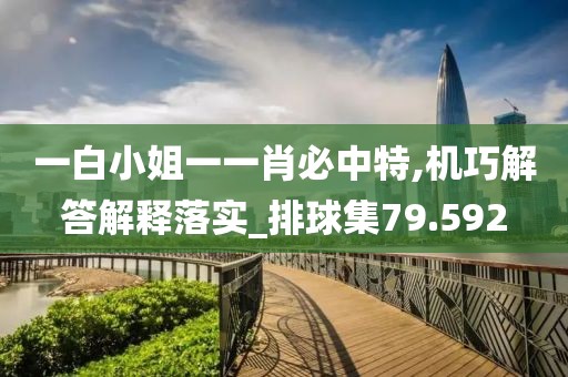 一白小姐一一肖必中特,机巧解答解释落实_排球集79.592