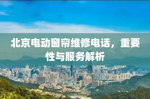 北京电动窗帘维修电话，重要性与服务解析