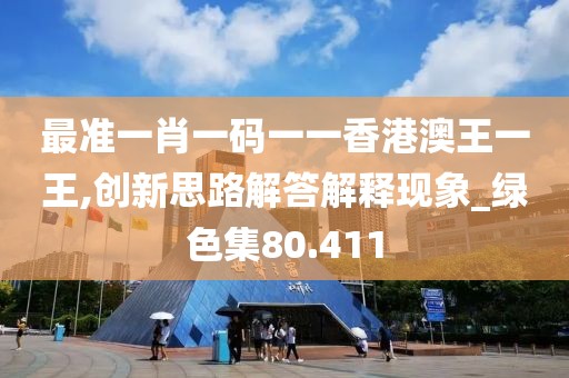 最准一肖一码一一香港澳王一王,创新思路解答解释现象_绿色集80.411