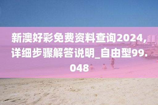 新澳好彩免费资料查询2024,详细步骤解答说明_自由型99.048