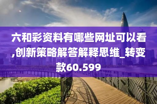 六和彩资料有哪些网址可以看,创新策略解答解释思维_转变款60.599