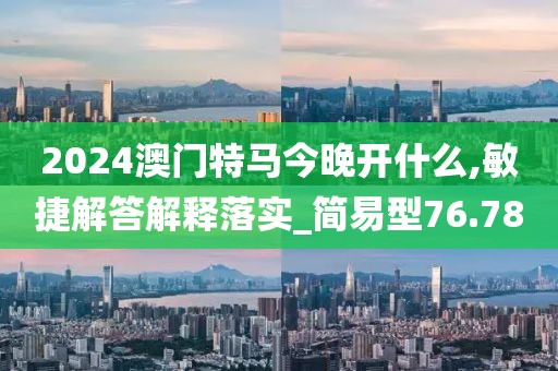 2024澳门特马今晚开什么,敏捷解答解释落实_简易型76.78