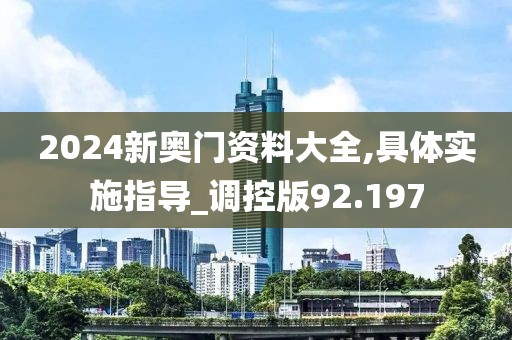 2024新奥门资料大全,具体实施指导_调控版92.197