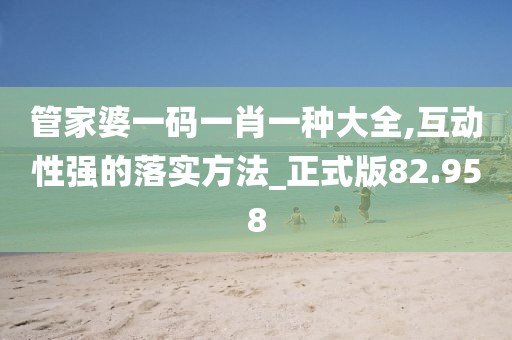 管家婆一码一肖一种大全,互动性强的落实方法_正式版82.958