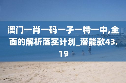 澳门一肖一码一孑一特一中,全面的解析落实计划_潜能款43.19