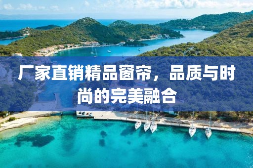 厂家直销精品窗帘，品质与时尚的完美融合