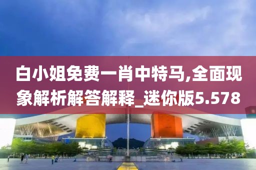 白小姐免费一肖中特马,全面现象解析解答解释_迷你版5.578