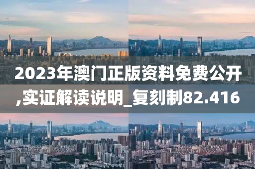 2023年澳门正版资料免费公开,实证解读说明_复刻制82.416