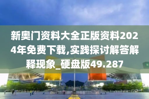 新奥门资料大全正版资料2024年免费下载,实践探讨解答解释现象_硬盘版49.287