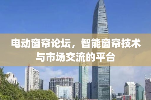 电动窗帘论坛，智能窗帘技术与市场交流的平台