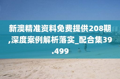新澳精准资料免费提供208期,深度案例解析落实_配合集39.499