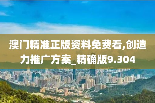 澳门精准正版资料免费看,创造力推广方案_精确版9.304