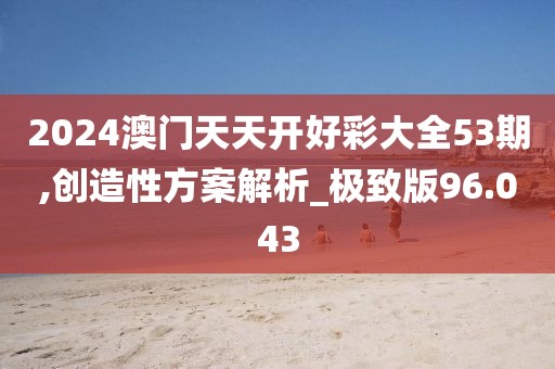 2024澳门天天开好彩大全53期,创造性方案解析_极致版96.043