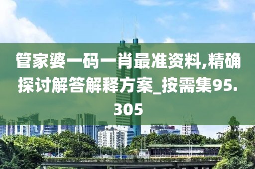 管家婆一码一肖最准资料,精确探讨解答解释方案_按需集95.305