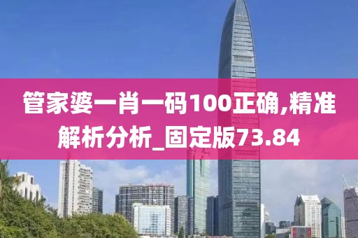 管家婆一肖一码100正确,精准解析分析_固定版73.84
