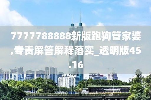 7777788888新版跑狗管家婆,专责解答解释落实_透明版45.16