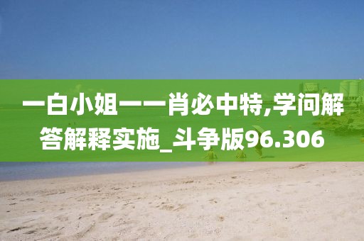 一白小姐一一肖必中特,学问解答解释实施_斗争版96.306
