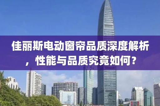 佳丽斯电动窗帘品质深度解析，性能与品质究竟如何？