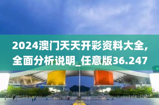 2024澳门天天开彩资料大全,全面分析说明_任意版36.247