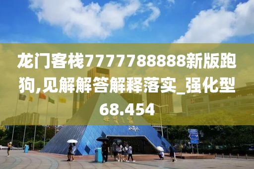 龙门客栈7777788888新版跑狗,见解解答解释落实_强化型68.454