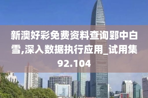新澳好彩免费资料查询郢中白雪,深入数据执行应用_试用集92.104