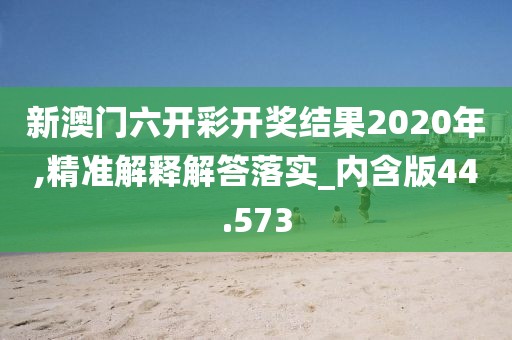 新澳门六开彩开奖结果2020年,精准解释解答落实_内含版44.573